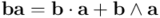 \mathbf{b} \mathbf{a}  = \mathbf{b} \cdot \mathbf{a} + \mathbf{b} \wedge \mathbf{a}